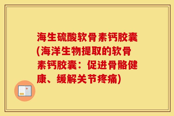 海生硫酸软骨素钙胶囊(海洋生物提取的软骨素钙胶囊：促进骨骼健康、缓解关节)