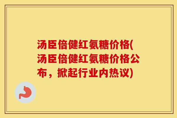 汤臣倍健红氨糖价格(汤臣倍健红氨糖价格公布,掀起行业内热议) 汤臣倍健红氨糖价格(汤臣倍健红氨糖价格公布,掀起行业内热议)