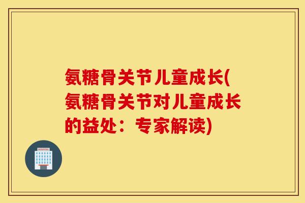 氨糖骨关节儿童成长(氨糖骨关节对儿童成长的益处：专家解读)