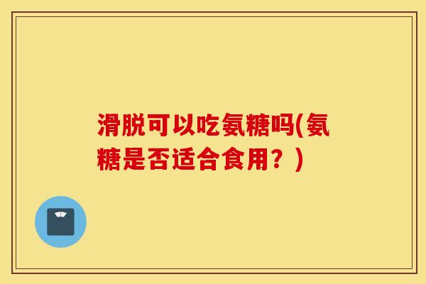 滑脱可以吃氨糖吗(氨糖是否适合食用?) 滑脱可以吃氨糖吗(氨糖是否适合食用?)