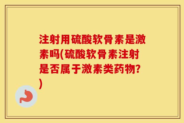 注射用硫酸软骨素是激素吗(硫酸软骨素注射是否属于激素类？)