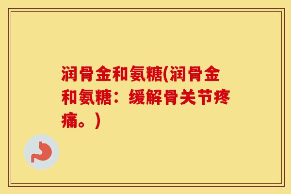 润骨金和氨糖(润骨金和氨糖:缓解骨关节。) 润骨金和氨糖(润骨金和氨糖:缓解骨关节。)