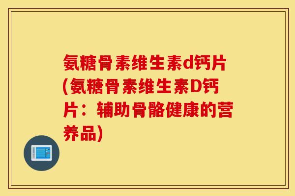 氨糖骨素维生素d钙片(氨糖骨素维生素D钙片:辅助骨骼健康的营养品) 氨糖骨素维生素d钙片(氨糖骨素维生素D钙片:辅助骨骼健康的营养品)