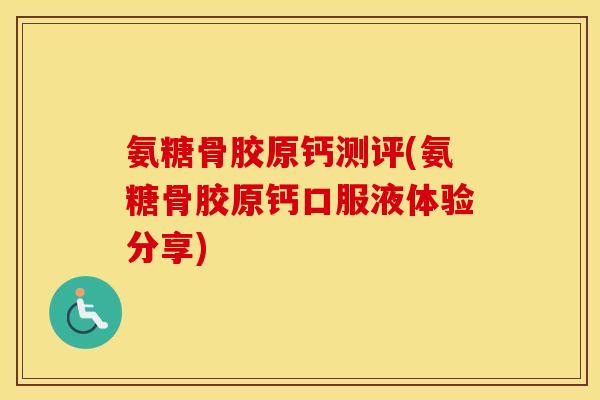 氨糖骨胶原钙测评(氨糖骨胶原钙口服液体验分享) 氨糖骨胶原钙测评(氨糖骨胶原钙口服液体验分享)
