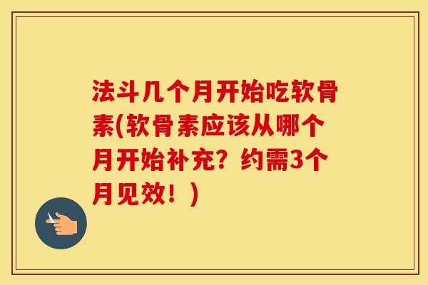 法斗几个月开始吃软骨素(软骨素应该从哪个月开始补充?约需3个月见效!) 法斗几个月开始吃软骨素(软骨素应该从哪个月开始补充?约需3个月见效!)