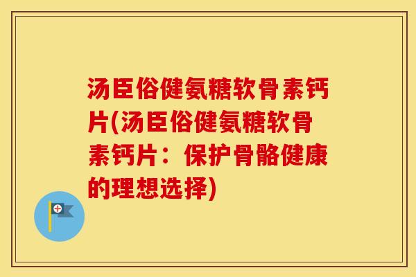 汤臣俗健氨糖软骨素钙片(汤臣俗健氨糖软骨素钙片:保护骨骼健康的理想选择) 汤臣俗健氨糖软骨素钙片(汤臣俗健氨糖软骨素钙片:保护骨骼健康的理想选择)