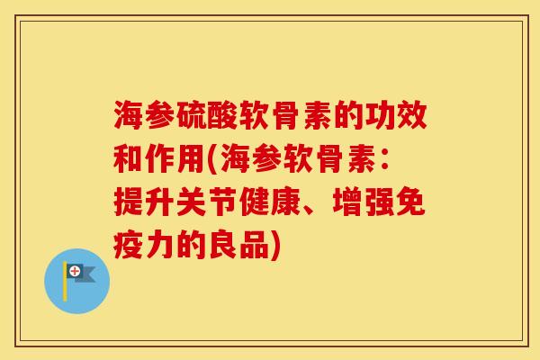 海参硫酸软骨素的功效和作用(海参软骨素:提升关节健康、增强的良品) 海参硫酸软骨素的功效和作用(海参软骨素:提升关节健康、增强的良品)