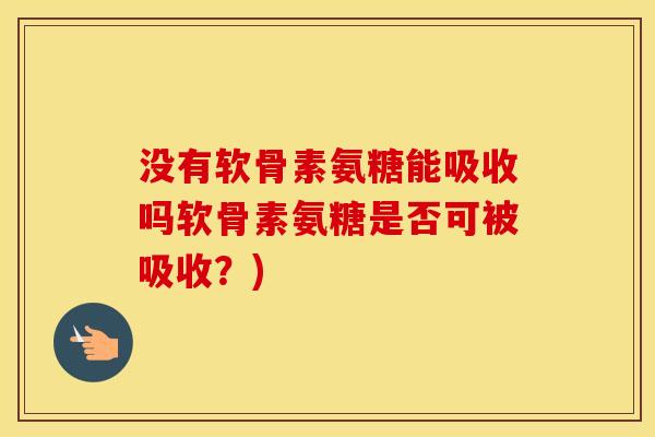 没有软骨素氨糖能吸收吗软骨素氨糖是否可被吸收？)