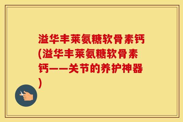 溢华丰莱氨糖软骨素钙(溢华丰莱氨糖软骨素钙——关节的养护神器) 溢华丰莱氨糖软骨素钙(溢华丰莱氨糖软骨素钙——关节的养护神器)