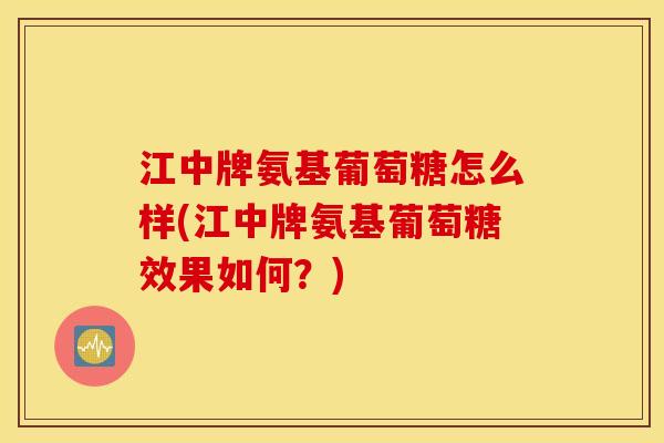 江中牌氨基葡萄糖怎么样(江中牌氨基葡萄糖效果如何?) 江中牌氨基葡萄糖怎么样(江中牌氨基葡萄糖效果如何?)