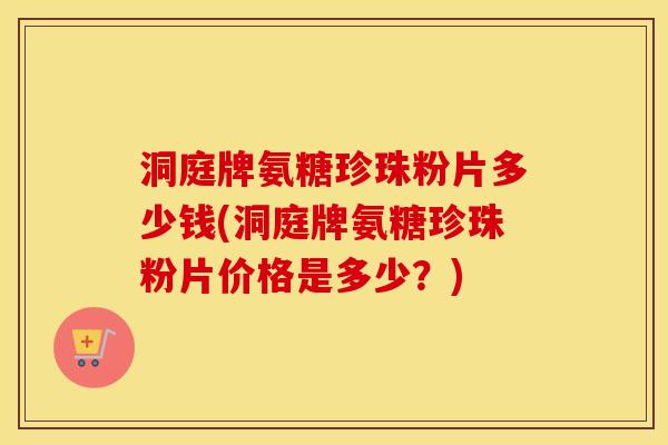 洞庭牌氨糖珍珠粉片多少钱(洞庭牌氨糖珍珠粉片价格是多少?) 洞庭牌氨糖珍珠粉片多少钱(洞庭牌氨糖珍珠粉片价格是多少?)