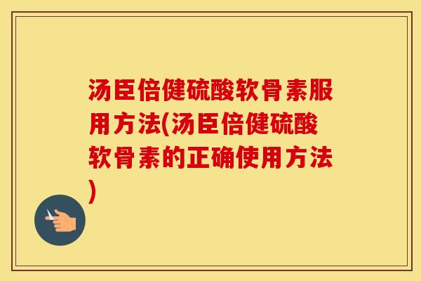 汤臣倍健硫酸软骨素服用方法(汤臣倍健硫酸软骨素的正确使用方法)