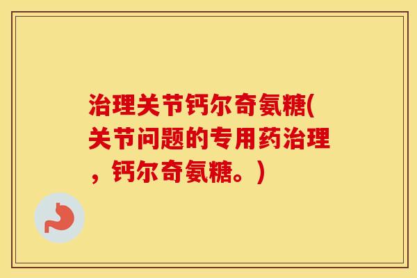 理关节钙尔奇氨糖(关节问题的专用药理，钙尔奇氨糖。)