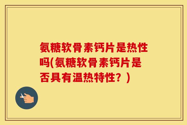 氨糖软骨素钙片是热性吗(氨糖软骨素钙片是否具有温热特性?) 氨糖软骨素钙片是热性吗(氨糖软骨素钙片是否具有温热特性?)
