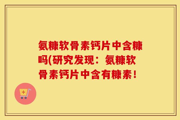 氨糠软骨素钙片中含糠吗(研究发现:氨糠软骨素钙片中含有糠素! 氨糠软骨素钙片中含糠吗(研究发现:氨糠软骨素钙片中含有糠素!