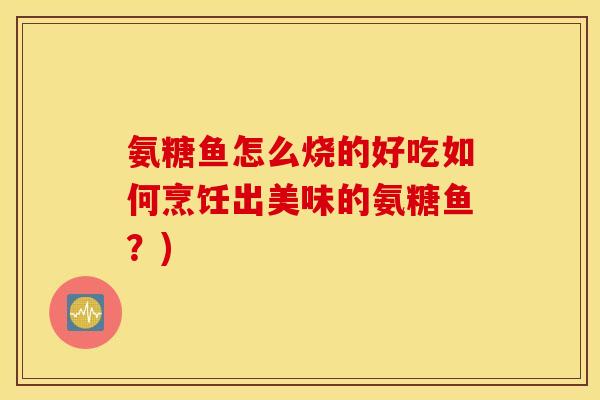 氨糖鱼怎么烧的好吃如何烹饪出美味的氨糖鱼?) 氨糖鱼怎么烧的好吃如何烹饪出美味的氨糖鱼?)