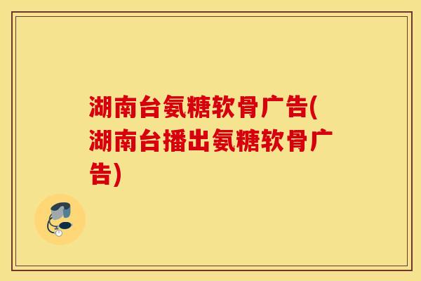 湖南台氨糖软骨广告(湖南台播出氨糖软骨广告) 湖南台氨糖软骨广告(湖南台播出氨糖软骨广告)