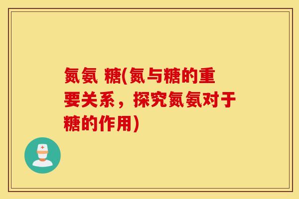 氮氨 糖(氮与糖的重要关系,探究氮氨对于糖的作用) 氮氨 糖(氮与糖的重要关系,探究氮氨对于糖的作用)