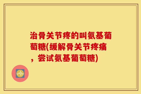 骨关节疼的叫氨基葡萄糖(缓解骨关节，尝试氨基葡萄糖)