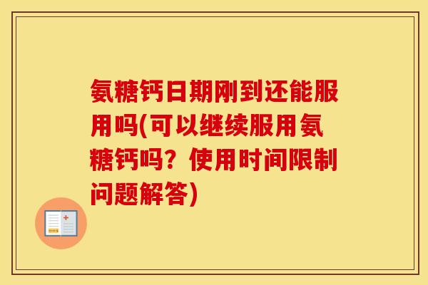 氨糖钙日期刚到还能服用吗(可以继续服用氨糖钙吗？使用时间限制问题解答)