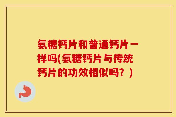 氨糖钙片和普通钙片一样吗(氨糖钙片与传统钙片的功效相似吗？)