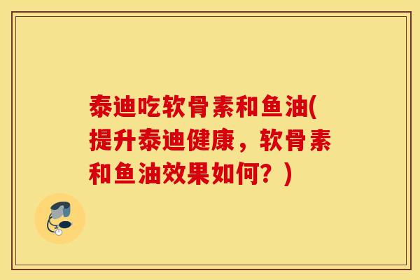 泰迪吃软骨素和鱼油(提升泰迪健康，软骨素和鱼油效果如何？)