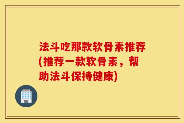 法斗吃那款软骨素推荐(推荐一款软骨素,帮助法斗保持健康) 法斗吃那款软骨素推荐(推荐一款软骨素,帮助法斗保持健康)