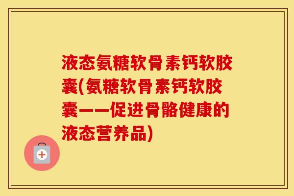 液态氨糖软骨素钙软胶囊(氨糖软骨素钙软胶囊——促进骨骼健康的液态营养品) 液态氨糖软骨素钙软胶囊(氨糖软骨素钙软胶囊——促进骨骼健康的液态营养品)
