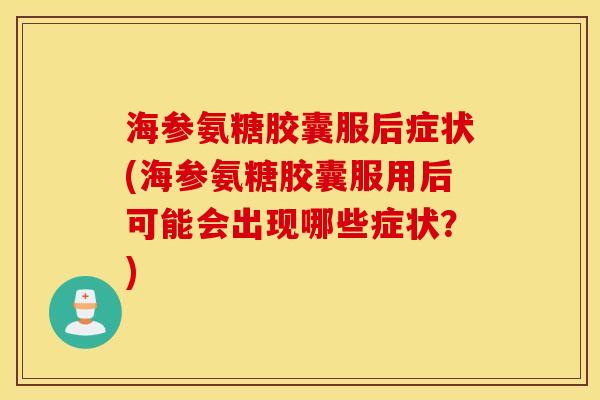 海参氨糖胶囊服后症状(海参氨糖胶囊服用后可能会出现哪些症状?) 海参氨糖胶囊服后症状(海参氨糖胶囊服用后可能会出现哪些症状?)