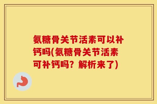 氨糖骨关节活素可以补钙吗(氨糖骨关节活素可补钙吗?解析来了) 氨糖骨关节活素可以补钙吗(氨糖骨关节活素可补钙吗?解析来了)