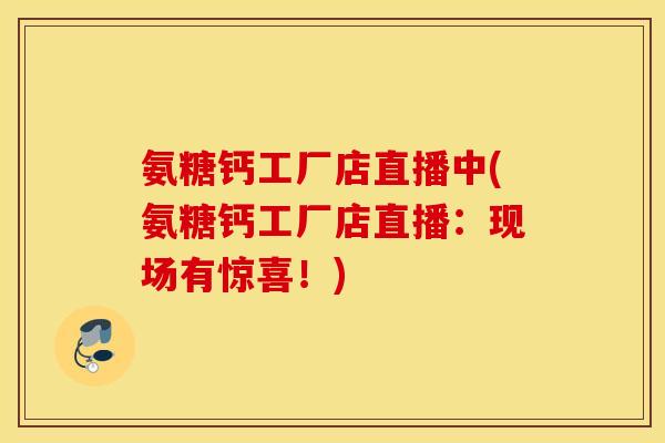 氨糖钙工厂店直播中(氨糖钙工厂店直播:现场有惊喜!) 氨糖钙工厂店直播中(氨糖钙工厂店直播:现场有惊喜!)