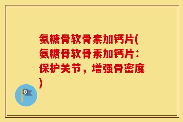 氨糖骨软骨素加钙片(氨糖骨软骨素加钙片:保护关节,增强骨密度) 氨糖骨软骨素加钙片(氨糖骨软骨素加钙片:保护关节,增强骨密度)