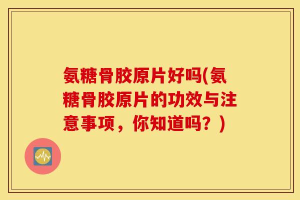 氨糖骨胶原片好吗(氨糖骨胶原片的功效与注意事项,你知道吗?) 氨糖骨胶原片好吗(氨糖骨胶原片的功效与注意事项,你知道吗?)