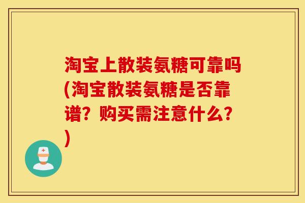 淘宝上散装氨糖可靠吗(淘宝散装氨糖是否靠谱?购买需注意什么?) 淘宝上散装氨糖可靠吗(淘宝散装氨糖是否靠谱?购买需注意什么?)