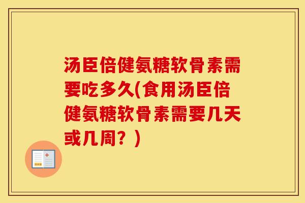 汤臣倍健氨糖软骨素需要吃多久(食用汤臣倍健氨糖软骨素需要几天或几周?) 汤臣倍健氨糖软骨素需要吃多久(食用汤臣倍健氨糖软骨素需要几天或几周?)