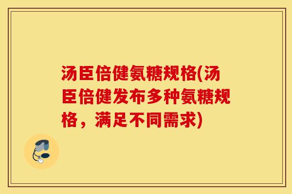 汤臣倍健氨糖规格(汤臣倍健发布多种氨糖规格,满足不同需求) 汤臣倍健氨糖规格(汤臣倍健发布多种氨糖规格,满足不同需求)