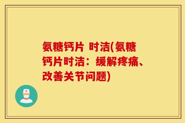 氨糖钙片 时洁(氨糖钙片时洁:缓解、改善关节问题) 氨糖钙片 时洁(氨糖钙片时洁:缓解、改善关节问题)
