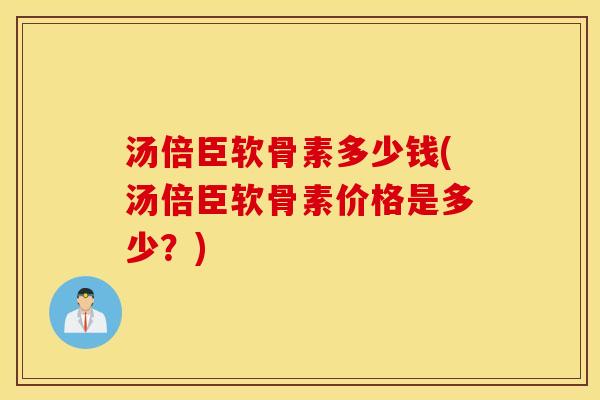 汤倍臣软骨素多少钱(汤倍臣软骨素价格是多少？)