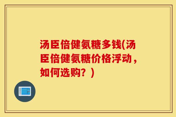 汤臣倍健氨糖多钱(汤臣倍健氨糖价格浮动，如何选购？)