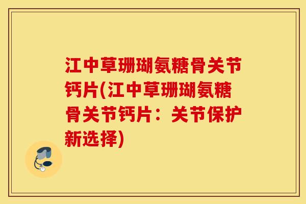 江中草珊瑚氨糖骨关节钙片(江中草珊瑚氨糖骨关节钙片：关节保护新选择)