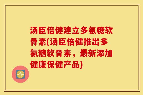汤臣倍健建立多氨糖软骨素(汤臣倍健推出多氨糖软骨素,新添加健康保健产品) 汤臣倍健建立多氨糖软骨素(汤臣倍健推出多氨糖软骨素,新添加健康保健产品)