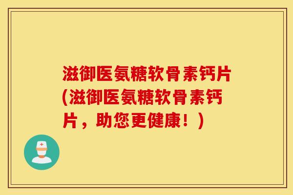 滋御医氨糖软骨素钙片(滋御医氨糖软骨素钙片，助您更健康！)