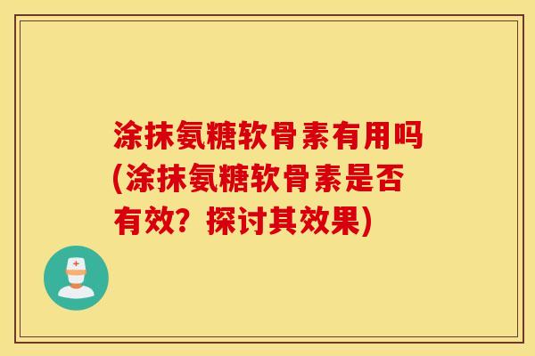 涂抹氨糖软骨素有用吗(涂抹氨糖软骨素是否有效？探讨其效果)