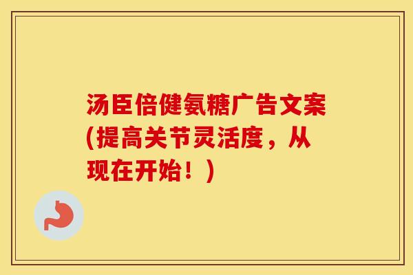 汤臣倍健氨糖广告文案(提高关节灵活度,从现在开始!) 汤臣倍健氨糖广告文案(提高关节灵活度,从现在开始!)