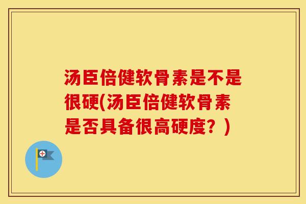 汤臣倍健软骨素是不是很硬(汤臣倍健软骨素是否具备很高硬度?) 汤臣倍健软骨素是不是很硬(汤臣倍健软骨素是否具备很高硬度?)