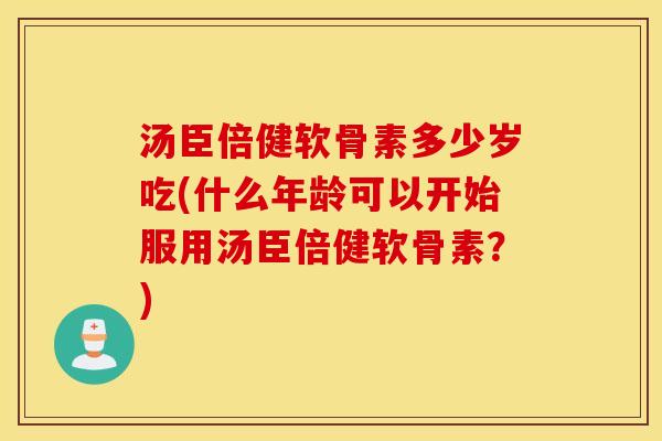 汤臣倍健软骨素多少岁吃(什么年龄可以开始服用汤臣倍健软骨素?) 汤臣倍健软骨素多少岁吃(什么年龄可以开始服用汤臣倍健软骨素?)