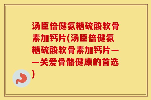 汤臣倍健氨糖硫酸软骨素加钙片(汤臣倍健氨糖硫酸软骨素加钙片——关爱骨骼健康的首选)