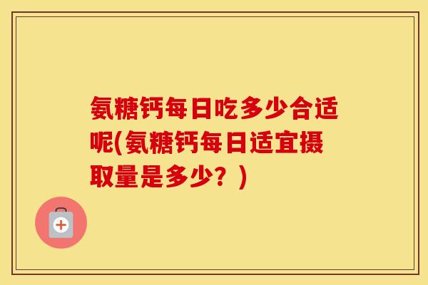 氨糖钙每日吃多少合适呢(氨糖钙每日适宜摄取量是多少?) 氨糖钙每日吃多少合适呢(氨糖钙每日适宜摄取量是多少?)