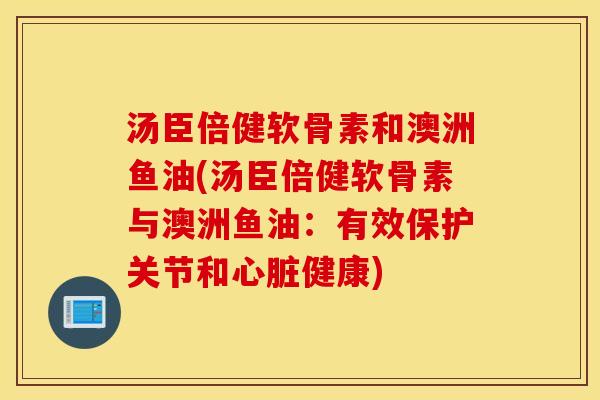 汤臣倍健软骨素和澳洲鱼油(汤臣倍健软骨素与澳洲鱼油：有效保护关节和健康)