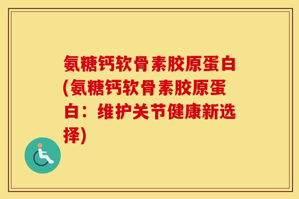 氨糖钙软骨素胶原蛋白(氨糖钙软骨素胶原蛋白:维护关节健康新选择) 氨糖钙软骨素胶原蛋白(氨糖钙软骨素胶原蛋白:维护关节健康新选择)
